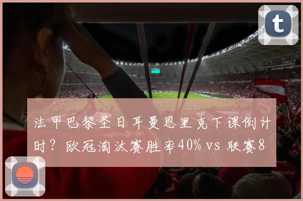 法甲巴黎圣日耳曼恩里克下课倒计时?欧冠淘汰赛胜率40% vs 联赛80%