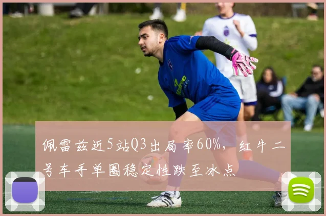 佩雷兹近5站Q3出局率60%,红牛二号车手单圈稳定性跌至冰点