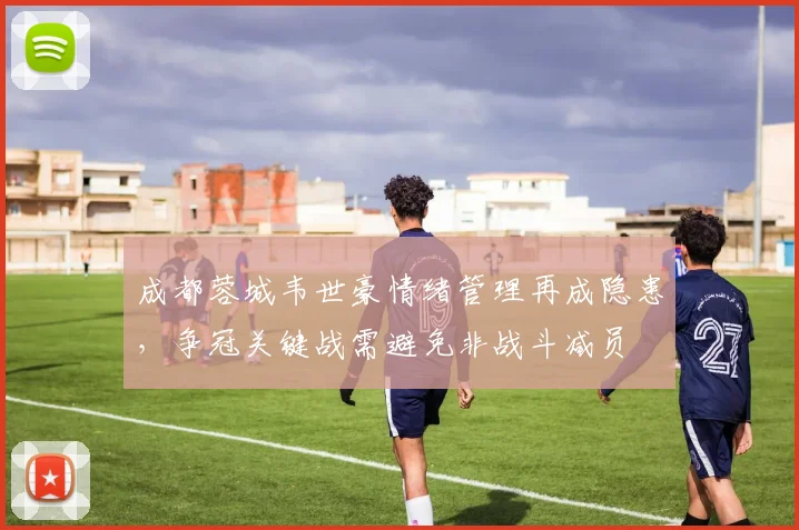 成都蓉城韦世豪情绪管理再成隐患,争冠关键战需避免非战斗减员