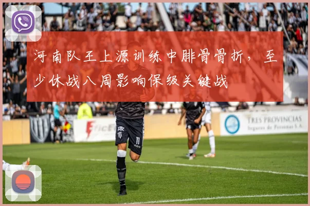 河南队王上源训练中腓骨骨折,至少休战八周影响保级关键战