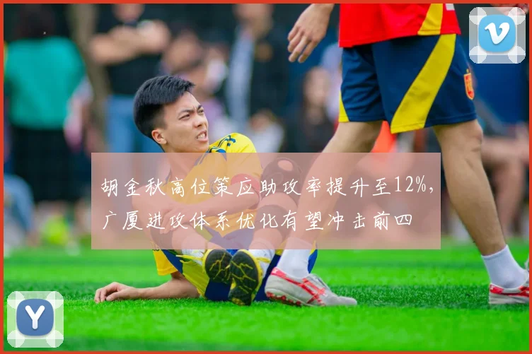 胡金秋高位策应助攻率提升至12%,广厦进攻体系优化有望冲击前四