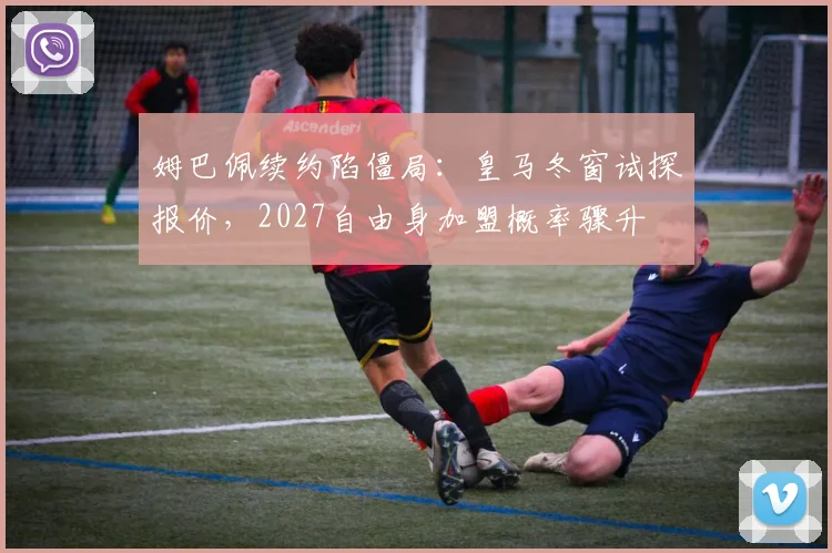 姆巴佩续约陷僵局：皇马冬窗试探报价，2027自由身加盟概率骤升