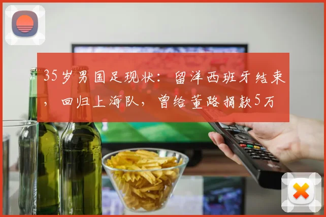 35岁男国足现状:留洋西班牙结束,回归上海队,曾给董路捐款5万