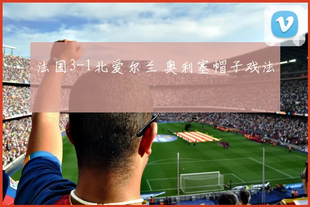 法国3-1北爱尔兰 奥利塞帽子戏法