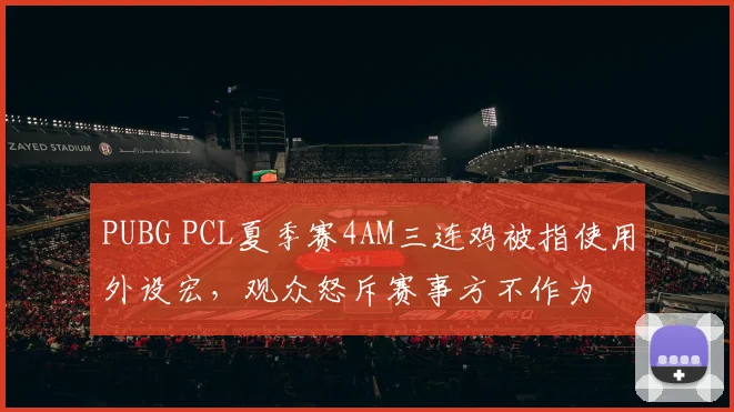 PUBG PCL夏季赛4AM三连鸡被指使用外设宏,观众怒斥赛事方不作为