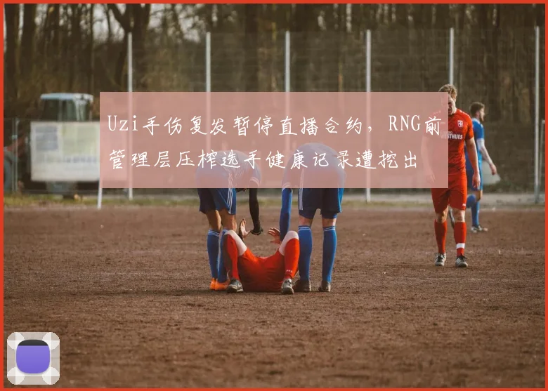 Uzi手伤复发暂停直播合约,RNG前管理层压榨选手健康记录遭挖出