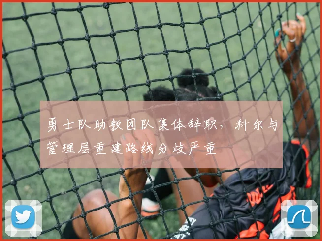 勇士队助教团队集体辞职,科尔与管理层重建路线分歧严重