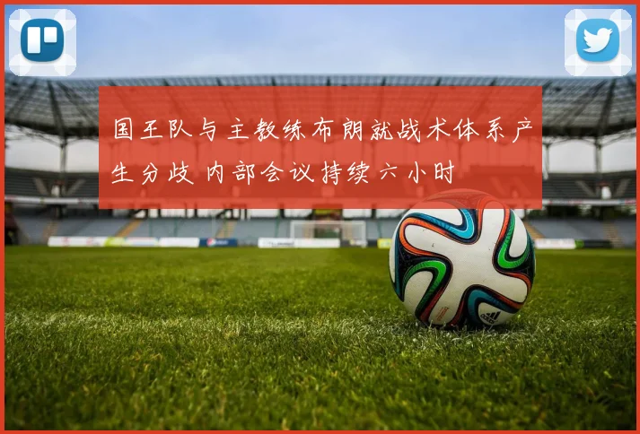 国王队与主教练布朗就战术体系产生分歧 内部会议持续六小时