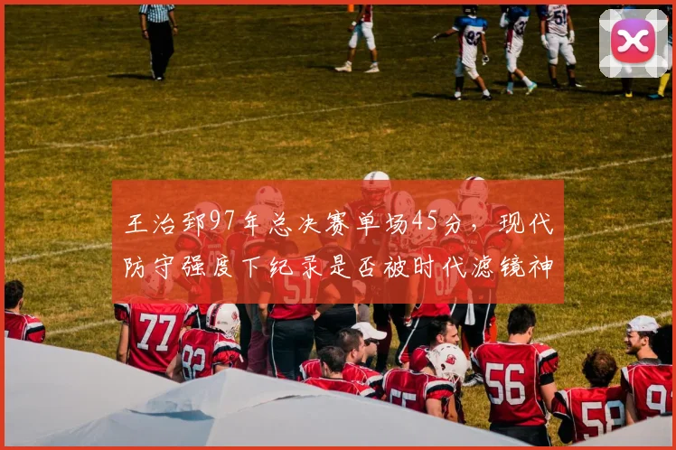王治郅97年总决赛单场45分,现代防守强度下纪录是否被时代滤镜神化?