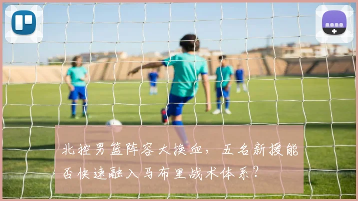 北控男篮阵容大换血,五名新援能否快速融入马布里战术体系?
